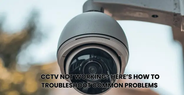 CCTV Not Working? Here’s How to Troubleshoot Common Problems